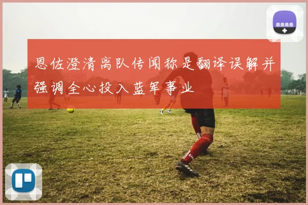 恩佐澄清离队传闻称是翻译误解并强调全心投入蓝军事业
