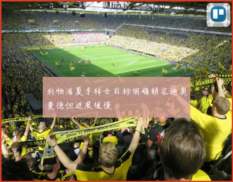 利物浦夏季转会目标明确锁定迪奥曼德但进展缓慢