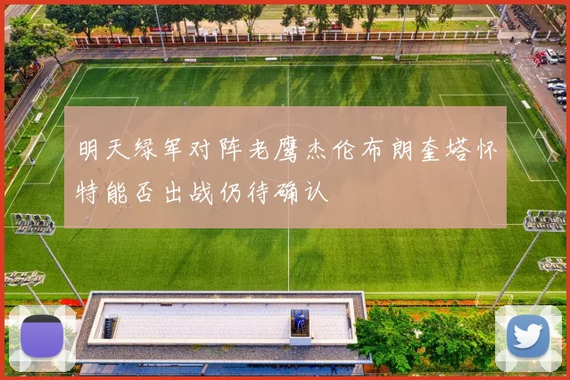 明天绿军对阵老鹰杰伦布朗奎塔怀特能否出战仍待确认