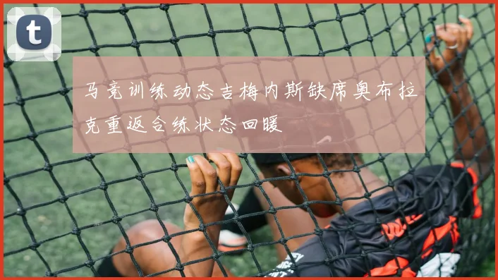 马竞训练动态吉梅内斯缺席奥布拉克重返合练状态回暖