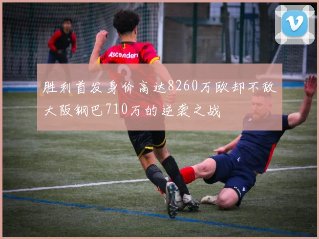 胜利首发身价高达8260万欧却不敌大阪钢巴710万的逆袭之战