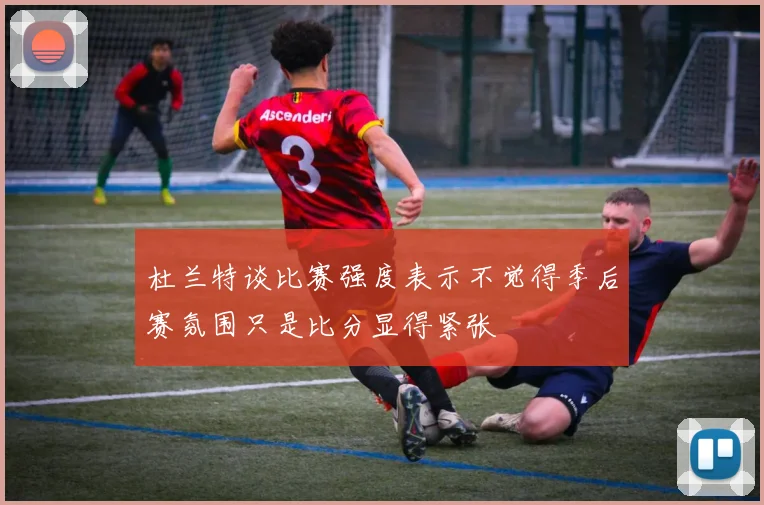 杜兰特谈比赛强度表示不觉得季后赛氛围只是比分显得紧张