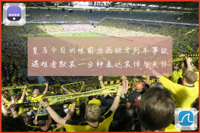 皇马今日训练前为西班牙列车事故遇难者默哀一分钟表达哀悼与关怀