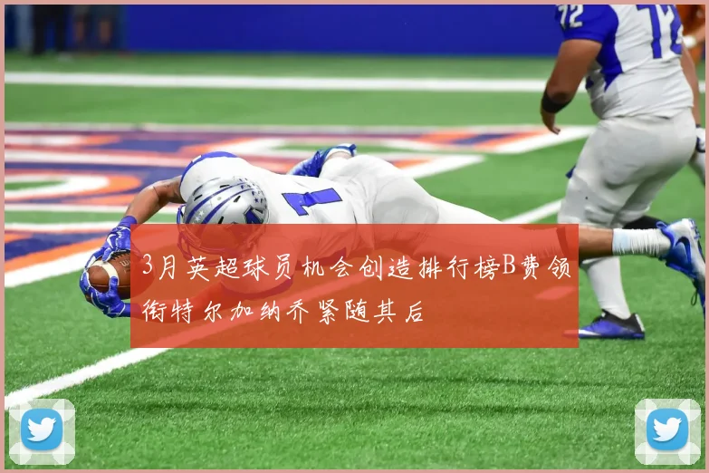 3月英超球员机会创造排行榜B费领衔特尔加纳乔紧随其后