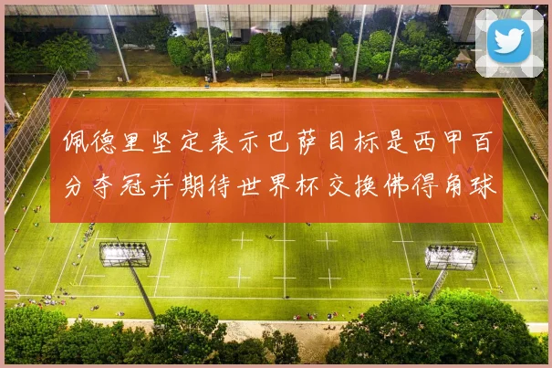 佩德里坚定表示巴萨目标是西甲百分夺冠并期待世界杯交换佛得角球衣