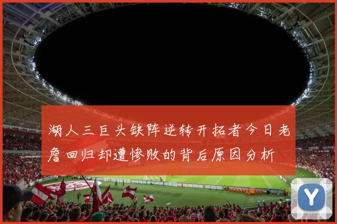 湖人三巨头缺阵逆转开拓者今日老詹回归却遭惨败的背后原因分析