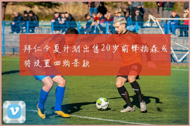 拜仁今夏计划出售20岁前锋扬森或将设置回购条款
