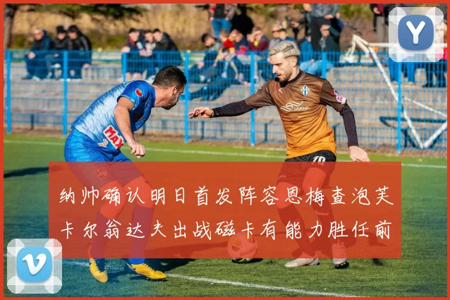 纳帅确认明日首发阵容恩梅查泡芙卡尔翁达夫出战磁卡有能力胜任前腰位置