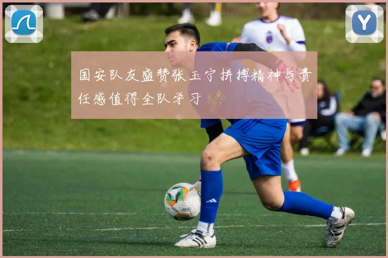 国安队友盛赞张玉宁拼搏精神与责任感值得全队学习