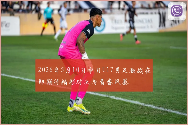 2026年5月10日中日U17男足激战在即期待精彩对决与青春风暴