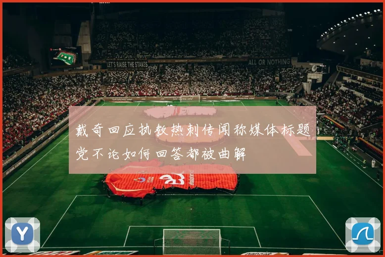 戴奇回应执教热刺传闻称媒体标题党不论如何回答都被曲解