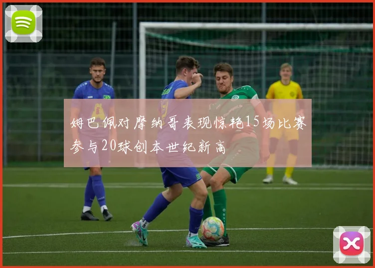 姆巴佩对摩纳哥表现惊艳15场比赛参与20球创本世纪新高