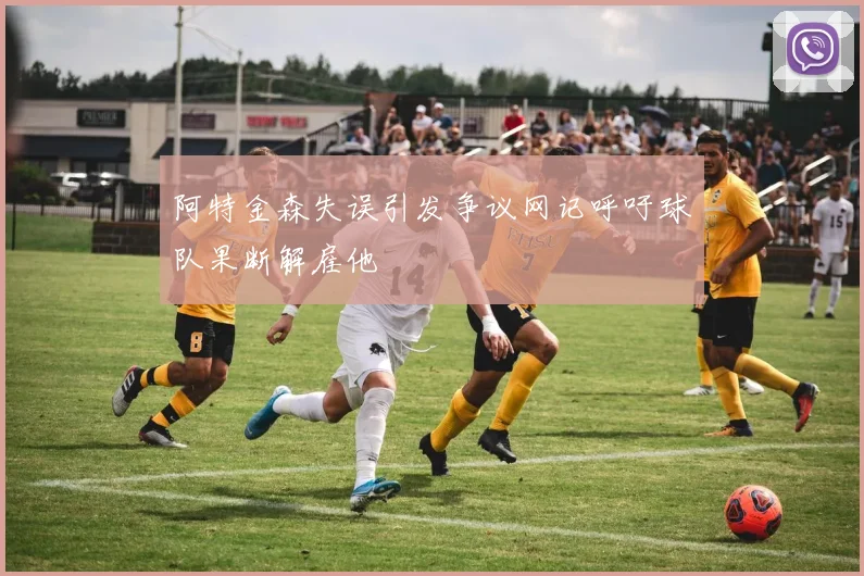 阿特金森失误引发争议网记呼吁球队果断解雇他