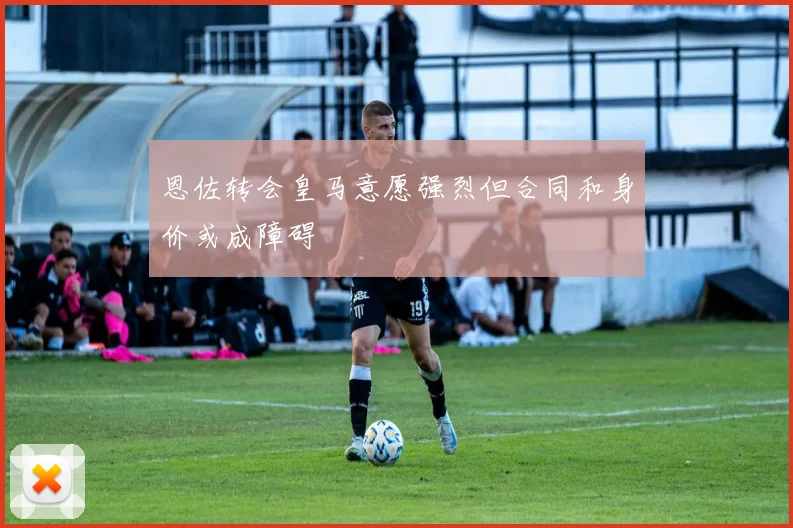 恩佐转会皇马意愿强烈但合同和身价或成障碍
