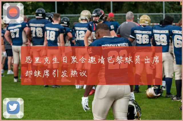 恩里克生日聚会邀请巴黎球员出席却缺席引发热议