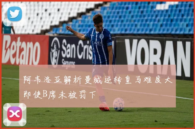 阿韦洛亚解析曼城逆转皇马难度大即使B席未被罚下