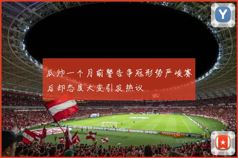 瓜帅一个月前警告争冠形势严峻赛后却态度大变引发热议