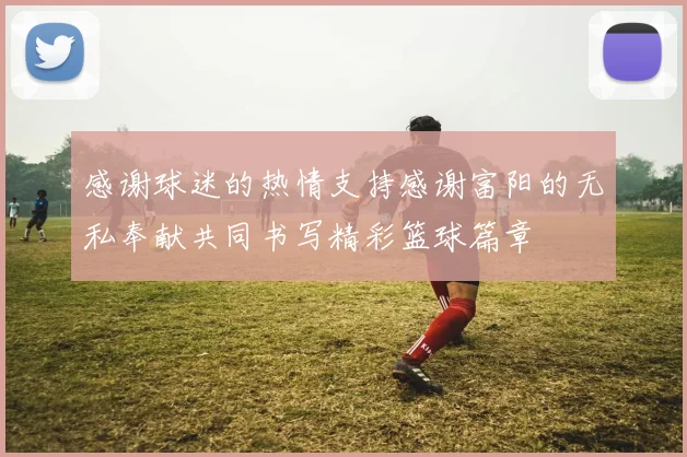感谢球迷的热情支持感谢富阳的无私奉献共同书写精彩篮球篇章
