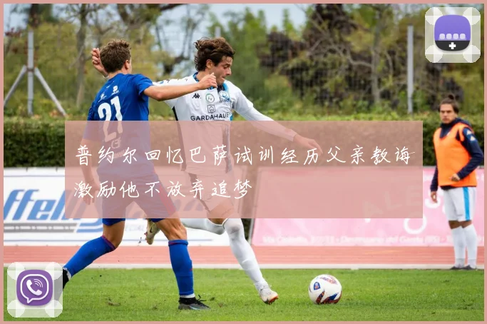 普约尔回忆巴萨试训经历父亲教诲激励他不放弃追梦