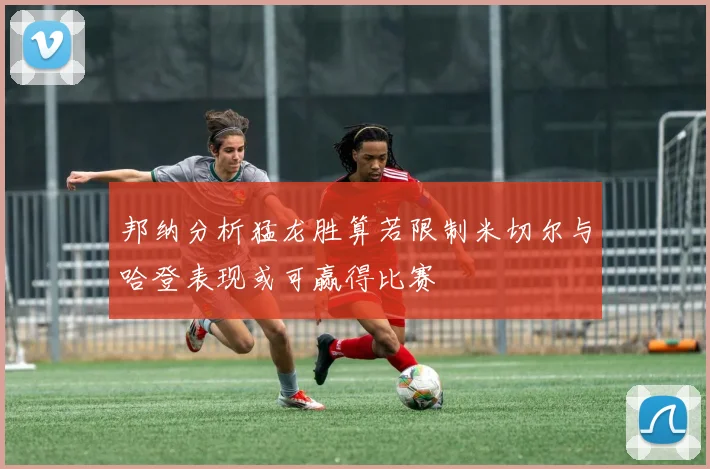 邦纳分析猛龙胜算若限制米切尔与哈登表现或可赢得比赛