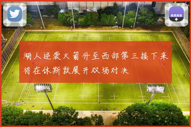 湖人逆袭火箭升至西部第三接下来将在休斯敦展开双场对决
