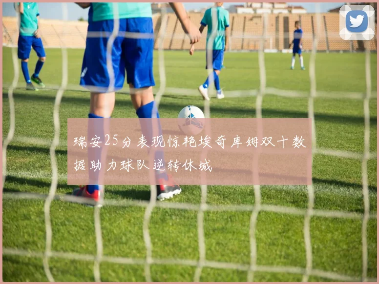瑞安25分表现惊艳埃奇库姆双十数据助力球队逆转休城