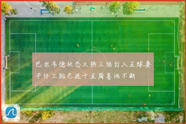 巴尔韦德状态火热三场打入五球妻子怀三胎已近十五周喜讯不断