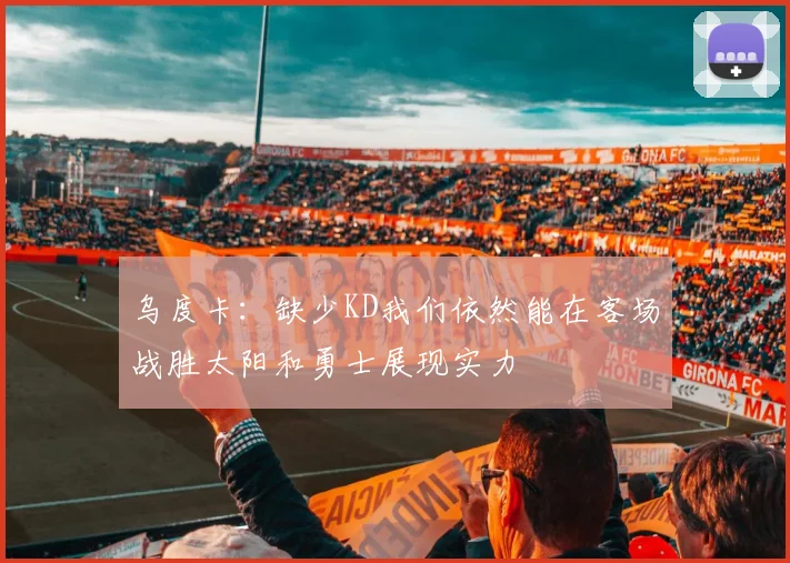 乌度卡：缺少KD我们依然能在客场战胜太阳和勇士展现实力