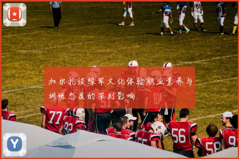 加尔扎谈绿军文化体验职业素养与训练态度的深刻影响