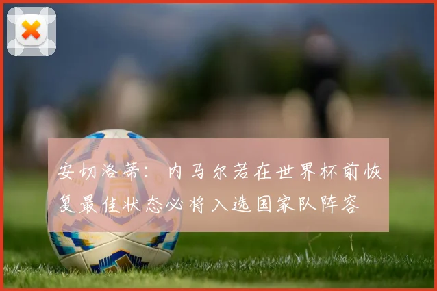 安切洛蒂：内马尔若在世界杯前恢复最佳状态必将入选国家队阵容