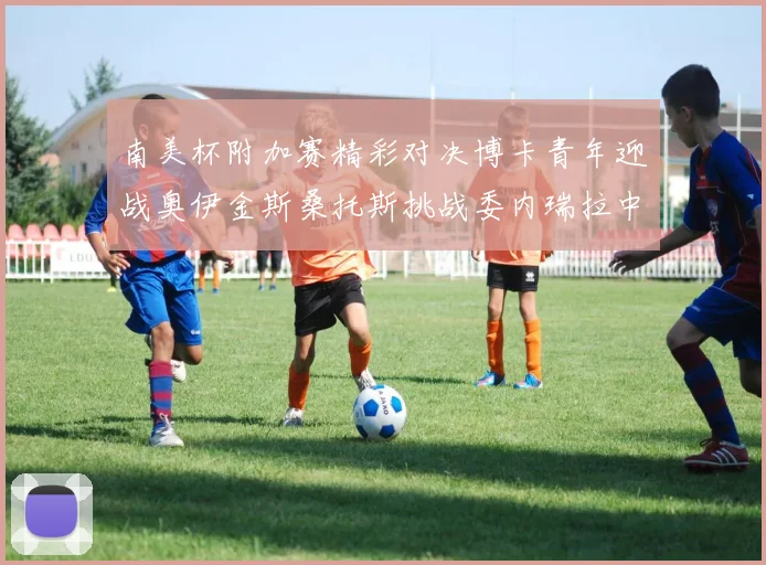 南美杯附加赛精彩对决博卡青年迎战奥伊金斯桑托斯挑战委内瑞拉中央大学