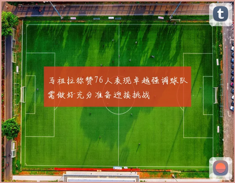 马祖拉称赞76人表现卓越强调球队需做好充分准备迎接挑战
