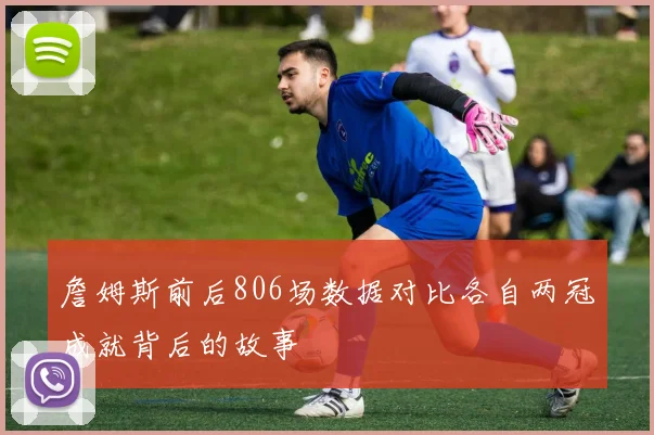 詹姆斯前后806场数据对比各自两冠成就背后的故事