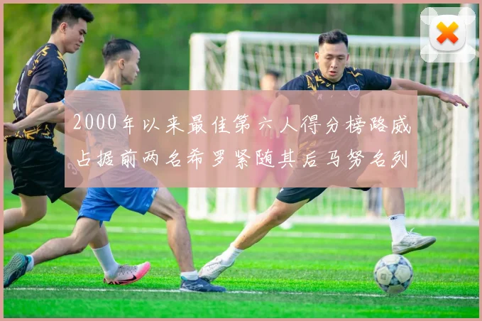 2000年以来最佳第六人得分榜路威占据前两名希罗紧随其后马努名列第五